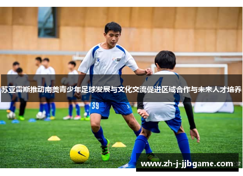 苏亚雷斯推动南美青少年足球发展与文化交流促进区域合作与未来人才培养 苏亚雷斯推动南美青少年足球发展与文化交流促进区域合作与未来人才培养