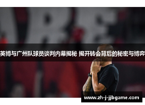 英博与广州队球员谈判内幕揭秘 揭开转会背后的秘密与博弈 英博与广州队球员谈判内幕揭秘 揭开转会背后的秘密与博弈