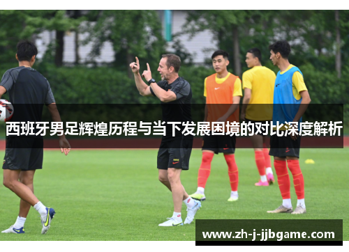 西班牙男足辉煌历程与当下发展困境的对比深度解析