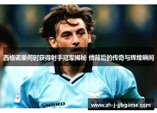 西格诺里何时获得射手冠军揭秘 他背后的传奇与辉煌瞬间