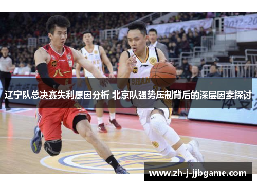 辽宁队总决赛失利原因分析 北京队强势压制背后的深层因素探讨 辽宁队总决赛失利原因分析 北京队强势压制背后的深层因素探讨