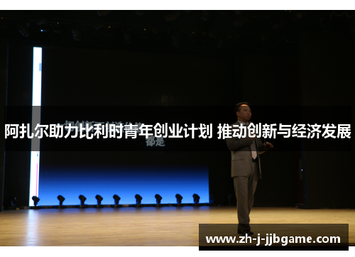 阿扎尔助力比利时青年创业计划 推动创新与经济发展 阿扎尔助力比利时青年创业计划 推动创新与经济发展