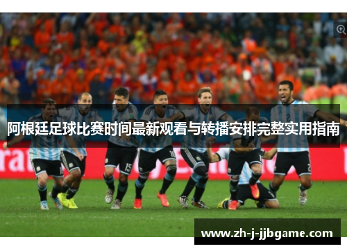 阿根廷足球比赛时间最新观看与转播安排完整实用指南 阿根廷足球比赛时间最新观看与转播安排完整实用指南