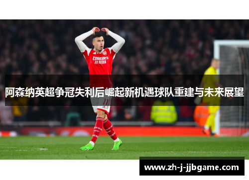 阿森纳英超争冠失利后崛起新机遇球队重建与未来展望