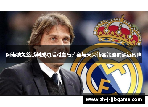 阿诺德免签谈判成功后对皇马阵容与未来转会策略的深远影响 阿诺德免签谈判成功后对皇马阵容与未来转会策略的深远影响