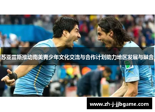 苏亚雷斯推动南美青少年文化交流与合作计划助力地区发展与融合