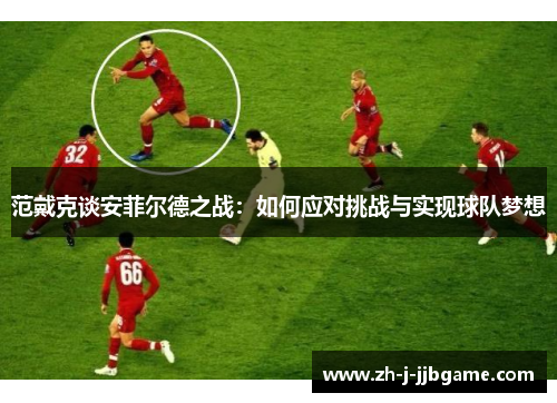 范戴克谈安菲尔德之战:如何应对挑战与实现球队梦想 范戴克谈安菲尔德之战:如何应对挑战与实现球队梦想