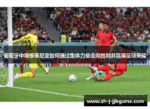 葡萄牙中场维蒂尼亚如何通过集体力量走向胜利并赢得足球荣耀