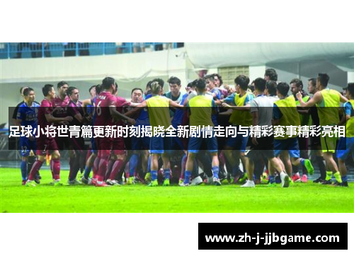 足球小将世青篇更新时刻揭晓全新剧情走向与精彩赛事精彩亮相