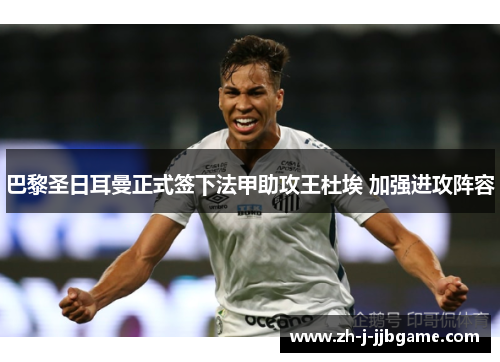 巴黎圣日耳曼正式签下法甲助攻王杜埃 加强进攻阵容 巴黎圣日耳曼正式签下法甲助攻王杜埃 加强进攻阵容