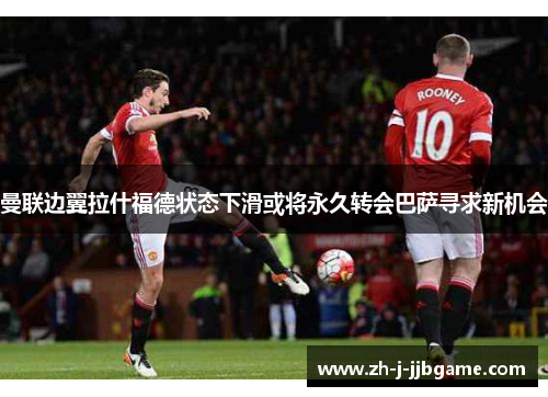 曼联边翼拉什福德状态下滑或将永久转会巴萨寻求新机会 曼联边翼拉什福德状态下滑或将永久转会巴萨寻求新机会