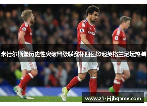米德尔斯堡历史性突破晋级联赛杯四强掀起英格兰足坛热潮