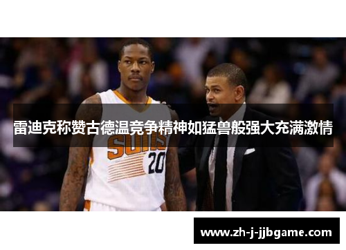 雷迪克称赞古德温竞争精神如猛兽般强大充满激情 雷迪克称赞古德温竞争精神如猛兽般强大充满激情