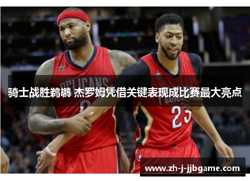 骑士战胜鹈鹕 杰罗姆凭借关键表现成比赛最大亮点