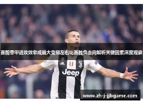 赛前意甲进攻效率成最大变量左右比赛胜负走向解析关键因素深度观察 赛前意甲进攻效率成最大变量左右比赛胜负走向解析关键因素深度观察