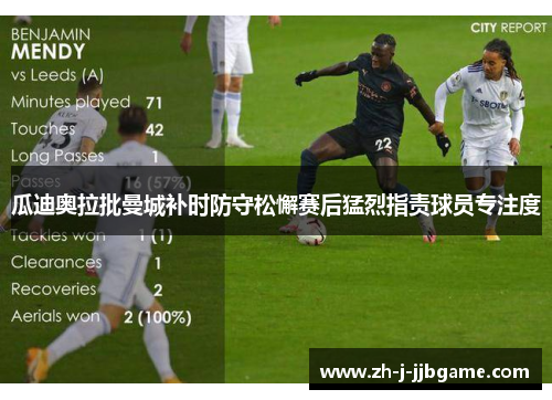 瓜迪奥拉批曼城补时防守松懈赛后猛烈指责球员专注度 瓜迪奥拉批曼城补时防守松懈赛后猛烈指责球员专注度