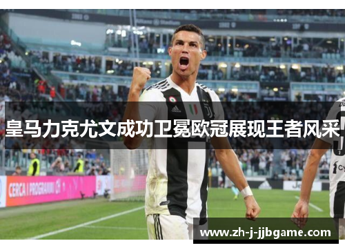 皇马力克尤文成功卫冕欧冠展现王者风采 皇马力克尤文成功卫冕欧冠展现王者风采