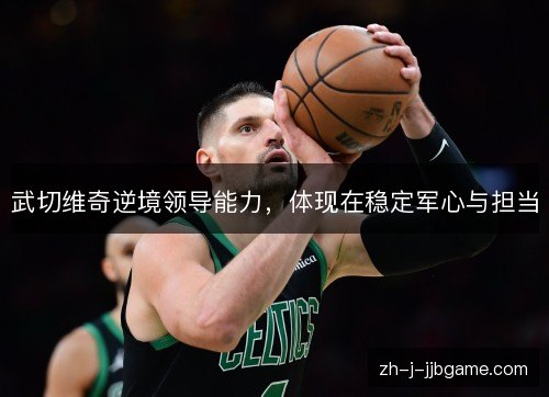 武切维奇逆境领导能力，体现在稳定军心与担当